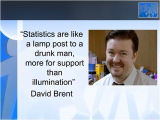 “ Statistics are like a lamp post to a drunk man, more for support than illumination”  David Brent 
