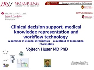 Clinical decision support, medical knowledge representation and workflow technology  A seminar in clinical informatics – a subfield of biomedical informatics Vojtech Huser MD PhD RetroGuide 