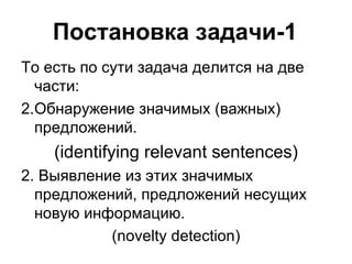 Постановка задачи-1 То есть по сути задача делится на две части: Обнаружение значимых (важных) предложений. (identifying relevant sentences) 2. Выявление из этих значимых предложений, предложений несущих новую информацию. ( novelty detection) 