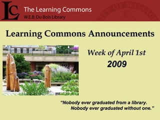 Learning Commons Announcements Week of April 1st “ Nobody ever graduated from a library. Nobody ever graduated without one.” 2009 