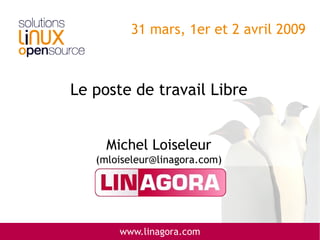 31 mars, 1er et 2 avril 2009



Le poste de travail Libre


     Michel Loiseleur
   (mloiseleur@linagora.com)




       www.linagora.com
 