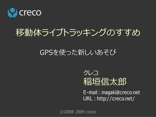 移動体ライブトラッキングのすすめ

   GPSを使った新しいあそび

                 クレコ
                 稲垣信太郎
                 E-mail : inagaki@creco.net
                 URL : http://creco.net/

      (c)2008-2009 creco
 