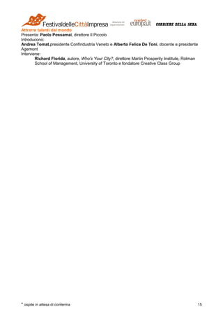 * ospite in attesa di conferma 15
Attrarre talenti dal mondo
Presenta: Paolo Possamai, direttore Il Piccolo
Introducono:
Andrea Tomat,presidente Confindustria Veneto e Alberto Felice De Toni, docente e presidente
Agemont
Interviene:
Richard Florida, autore, Who's Your City?, direttore Martin Prosperity Institute, Rotman
School of Management, University of Toronto e fondatore Creative Class Group
 