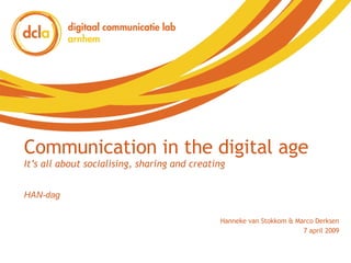 Communication in the digital age It’s all about socialising, sharing and creating Hanneke van Stokkom & Marco Derksen 7 april 2009 HAN-dag 