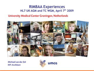 RIMBAA Experiences
             HL7 UK AGM and TC WGM, April 7th 2009
University Medical Center Groningen, Netherlands




Michael van der Zel
HIT-Architect
 