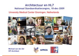 Architectuur en HL7
       Nationaal Standaardisatiecongres, 10-dec-2009
University Medical Center Groningen, Netherlands




Michael van der Zel
HIT-Architect
 