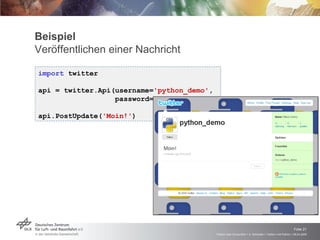 Beispiel Veröffentlichen einer Nachricht import  twitter api = twitter.Api(username= 'python_demo' ,    password= '***' ) api.PostUpdate( 'Moin!' ) 