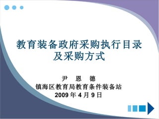 教育装备政府采购执行目录 及采购方式 尹  恩  德 镇海区教育局教育条件装备站 2009 年 4 月 9 日 