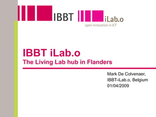 IBBT iLab.o The Living Lab hub in Flanders Mark De Colvenaer,  IBBT-iLab.o, Belgium 01/04/2009 