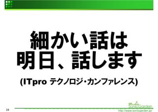細かい話は
     明日、話します
     (ITpro テクノロジ・カンファレンス)


24                    http://www.sonicgarden.jp/
 