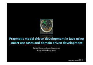 Pragmatic model driven development in Java using
 smart use cases and domain driven development
               Sander Hoogendoorn, Capgemini
                   Rody Middelkoop, Avisi



                                                                                   <TITLE>      1
                                               © Copyright Capgemini 2008 All Rights Reserved
 