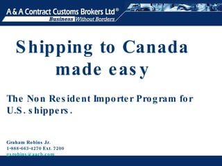 Shipping to Canada made easy The Non Resident Importer Program for U.S. shippers. Graham Robins Jr. 1-888-663-4270 Ext. 7200 [email_address]   