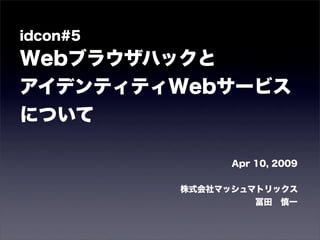 idcon#5
Webブラウザハックと
アイデンティティWebサービス
について

                Apr 10, 2009


          株式会社マッシュマトリックス
                    冨田 慎一
 