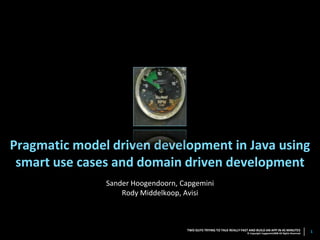 Pragmatic model driven development in Java using
 smart use cases and domain driven development
               Sander Hoogendoorn, Capgemini
                   Rody Middelkoop, Avisi



                                    TWO GUYS TRYING TO TALK REALLY FAST AND BUILD AN APP IN 45 MINUTES                 1
                                                                       © Copyright Capgemini2008 All Rights Reserved
 