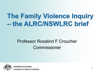 1 The Family Violence Inquiry – the ALRC/NSWLRC brief Professor Rosalind F Croucher Commissioner 