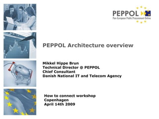PEPPOL Architecture overview


Mikkel Hippe Brun
Technical Director @ PEPPOL
Chief Consultant
Danish National IT and Telecom Agency




How to connect workshop
Copenhagen
April 14th 2009
 