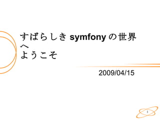 すばらしき symfony の世界へ ようこそ 2009/04/15 