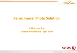 Xerox Imaxel Photo Solution

           IPS introduction
    Fernando Pruñonosa, April 2009
 