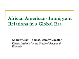 African American- Immigrant Relations in a Global Era Andrew Grant-Thomas, Deputy Director  Kirwan Institute for the Study of Race and Ethnicity   