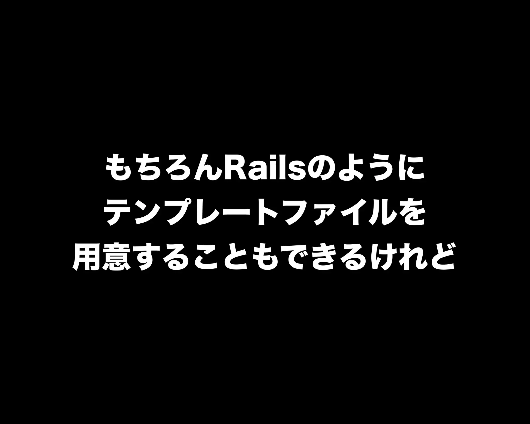 もちろんRailsのように
テンプレートファイルを
用意することもできるけれど
 
