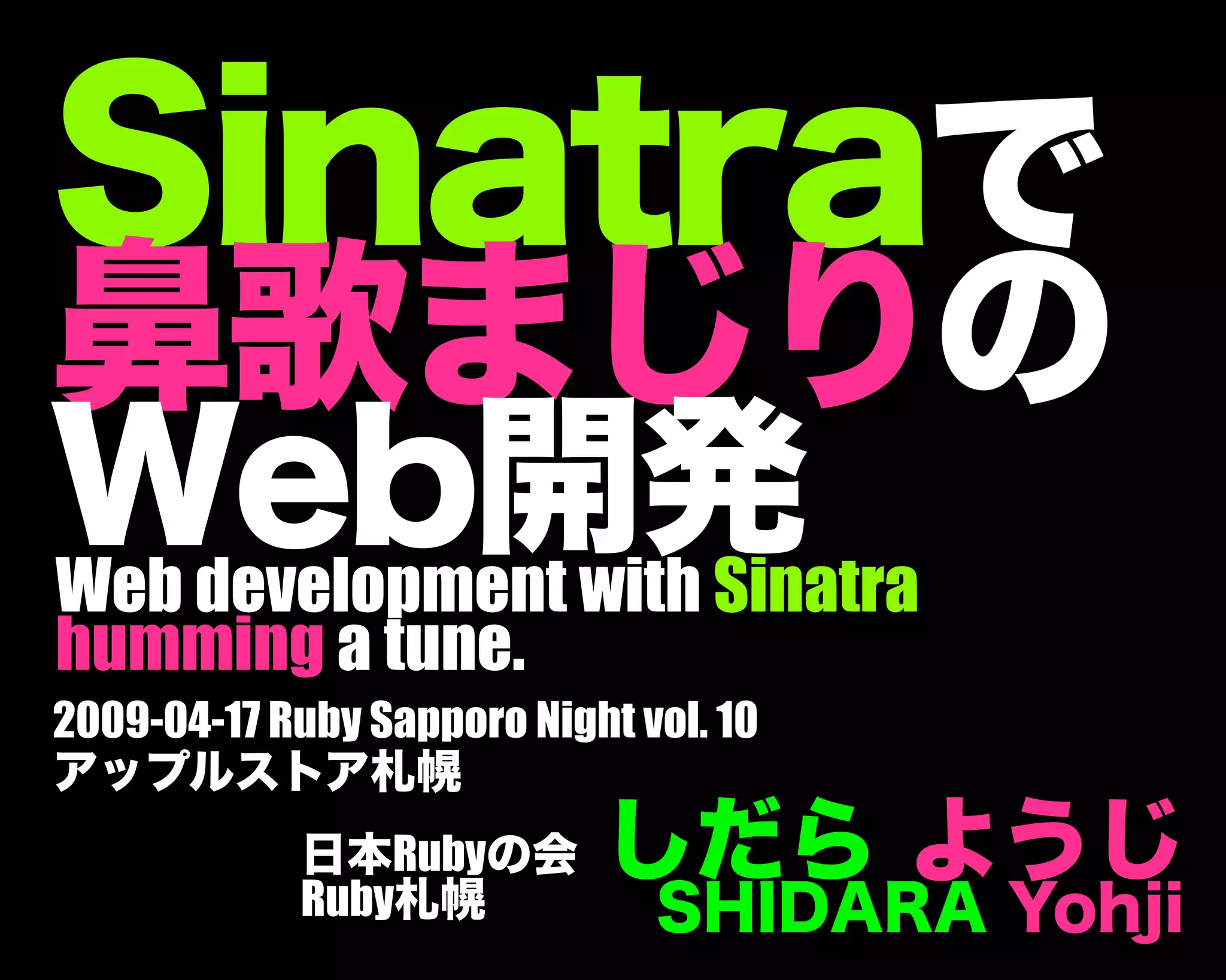 Sinatraで
鼻歌まじりの
Web開発
しだら ようじ
SHIDARA Yohji
日本Rubyの会
Ruby札幌
Web development with Sinatra
humming a tune.
2009-04-17 Ruby Sapporo Night vol. 10
アップルストア札幌
 