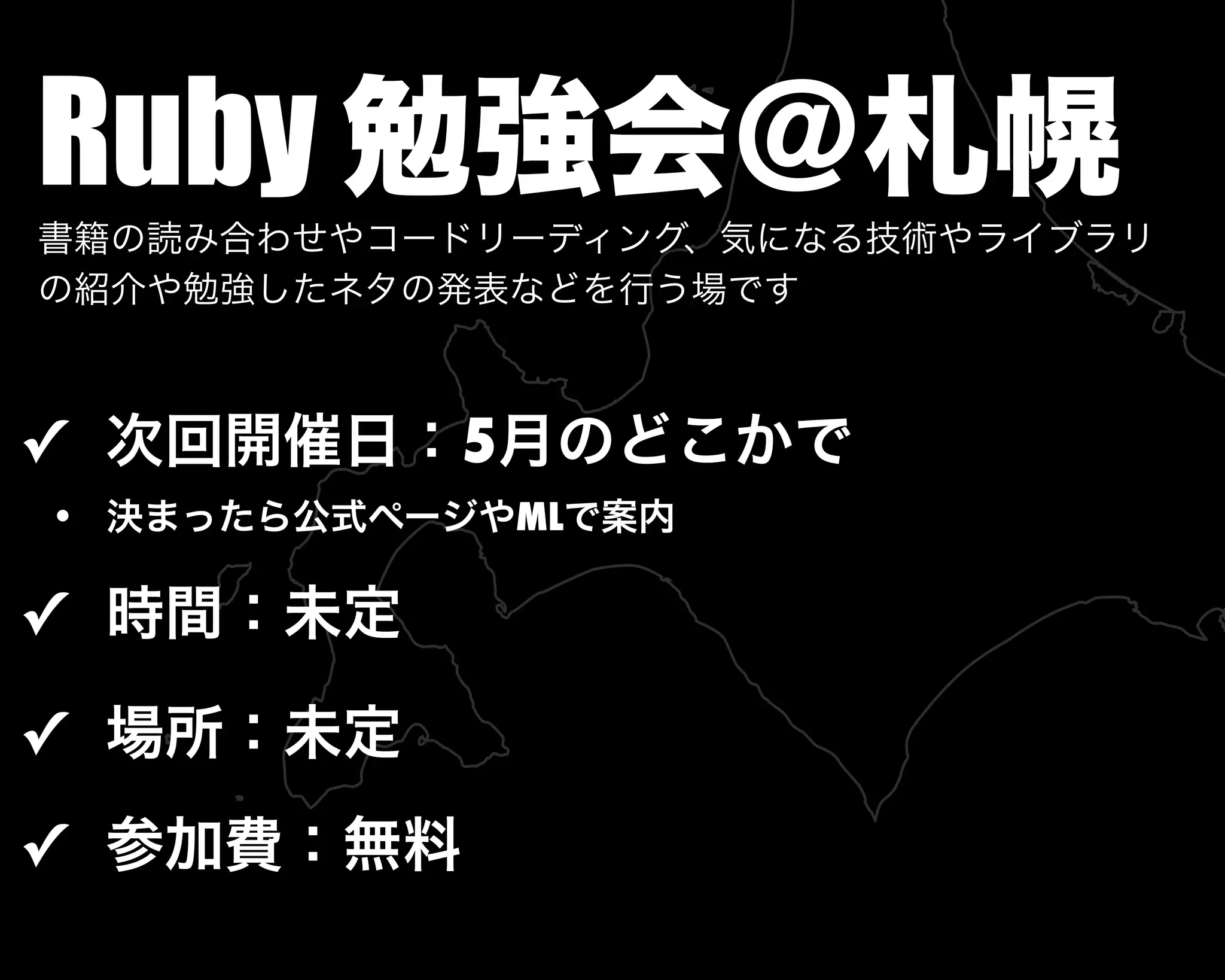 Ruby 勉強会＠札幌
✓ 次回開催日：5月のどこかで
• 決まったら公式ページやMLで案内
✓ 時間：未定
✓ 場所：未定
✓ 参加費：無料
書籍の読み合わせやコードリーディング、気になる技術やライブラリ
の紹介や勉強したネタの発表などを行う場です
 
