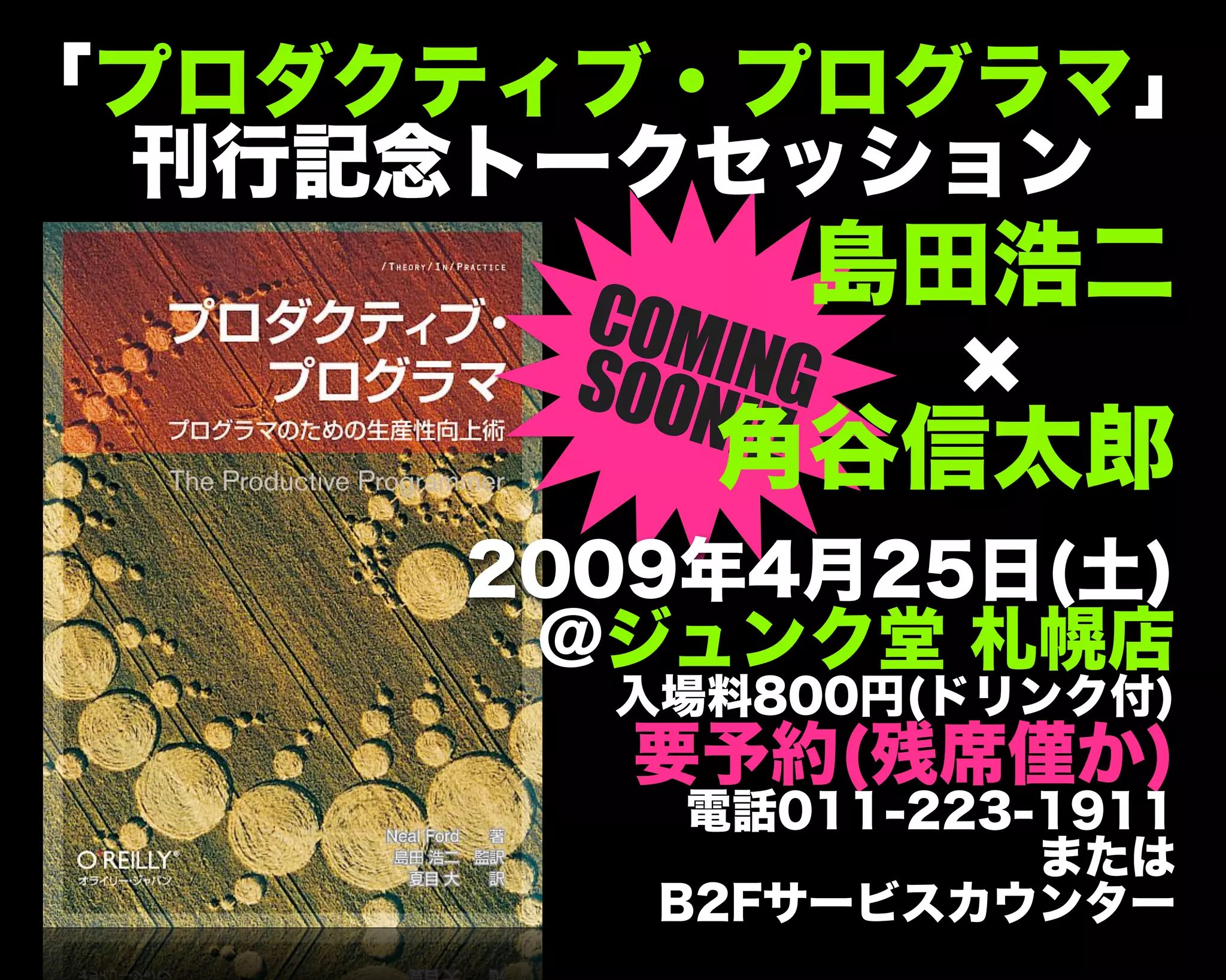 COMINGSOON!!!
2009年4月25日(土)
@ジュンク堂 札幌店
入場料800円(ドリンク付)
要予約(残席僅か)
電話011-223-1911
または
B2Fサービスカウンター
島田浩二
角谷信太郎
「プロダクティブ・プログラマ」
刊行記念トークセッション
 