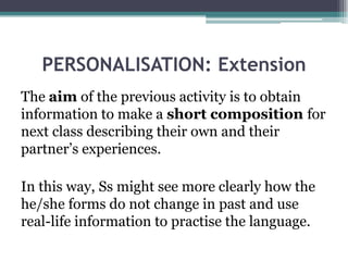 PERSONALISATIONSs will write some sentences about their own experience when they started primary school.They get in pairs and tell their partners about it and, if possible, they ask for additional information (though the focus of the lesson was not on question forms).