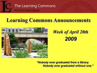 Learning Commons Announcements

                     Week of April 20th
                             2009



          “Nobody ever graduated from a library.
              Nobody ever graduated without one.”
 