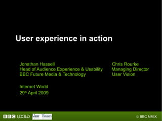 User experience in action


 Jonathan Hassell                          Chris Rourke
 Head of Audience Experience & Usability   Managing Director
 BBC Future Media & Technology             User Vision

 Internet World
 29th April 2009




                                                      © BBC MMIX
 