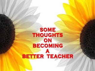 SOME THOUGHTS ON BECOMING A BETTER  TEACHER 