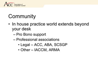 Community In house practice world extends beyond your desk Pro Bono support Professional associations Legal – ACC, ABA, SCSGP Other – IACCM, ARMA 