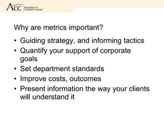 Why are metrics important? Guiding strategy, and informing tactics Quantify your support of corporate goals Set department standards Improve costs, outcomes Present information the way your clients will understand it 