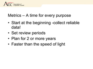 Metrics – A time for every purpose Start at the beginning -collect reliable data!  Set review periods Plan for 2 or more years Faster than the speed of light 