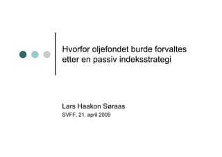 Hvorfor oljefondet burde forvaltes
etter en passiv indeksstrategi




Lars Haakon Søraas
SVFF, 21. april 2009
 