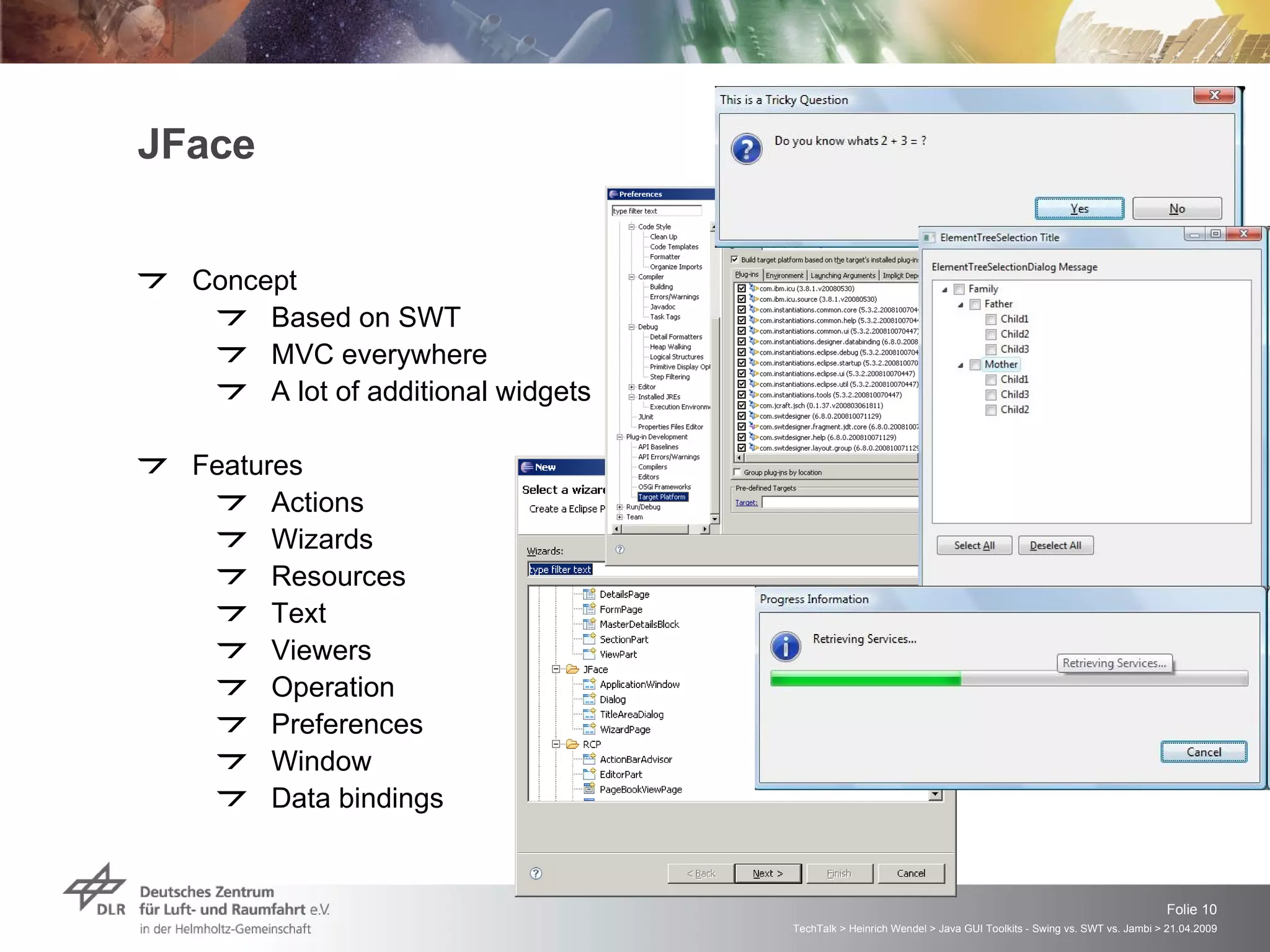 JFace Concept Based on SWT MVC everywhere A lot of additional widgets Features Actions Wizards Resources Text Viewers Operation Preferences Window Data bindings 