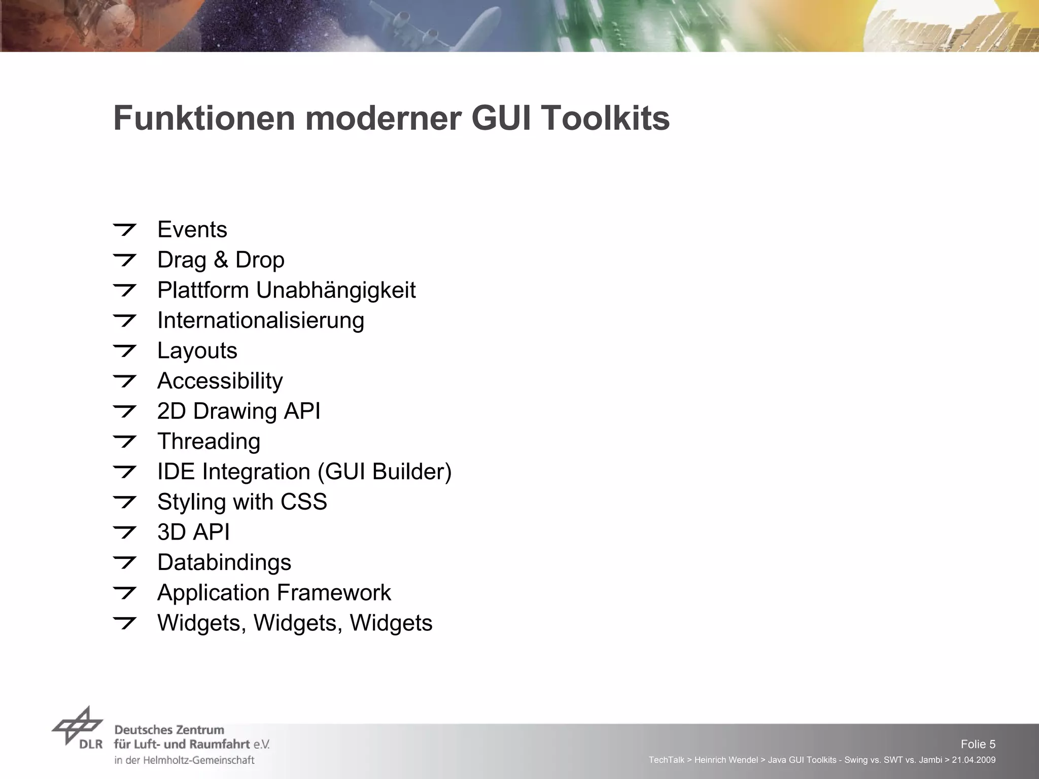 Funktionen moderner GUI Toolkits Events Drag & Drop Plattform Unabhängigkeit Internationalisierung Layouts Accessibility 2D Drawing API Threading IDE Integration (GUI Builder) Styling with CSS 3D API Databindings Application Framework Widgets, Widgets, Widgets 