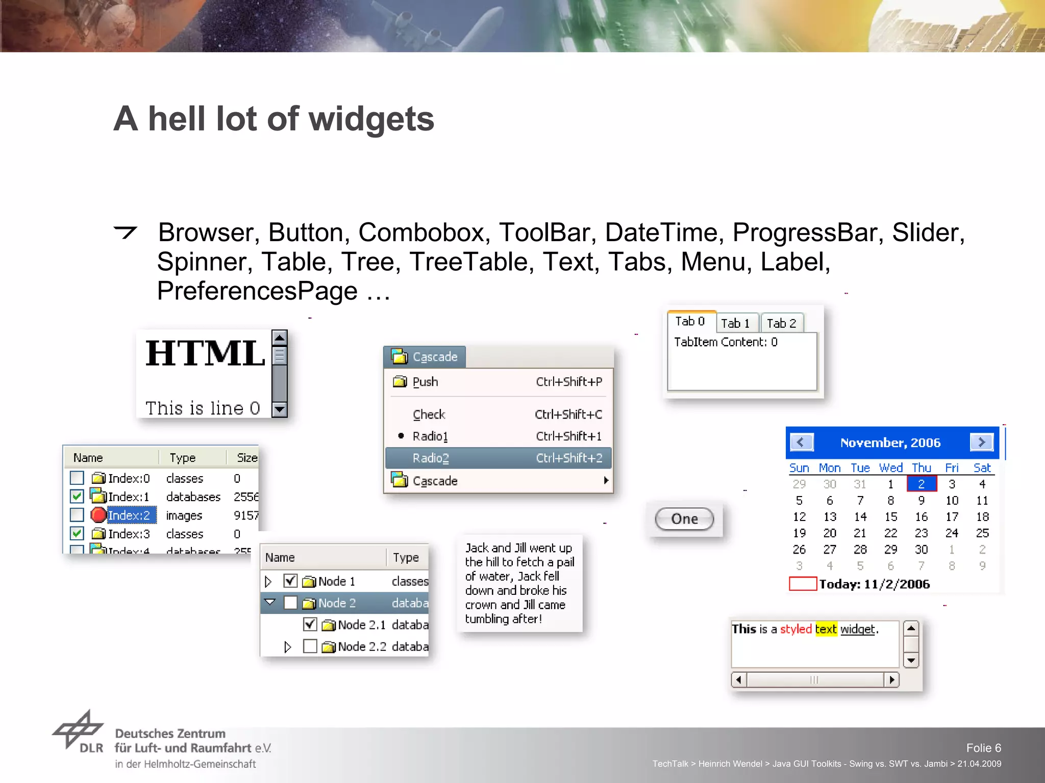 A hell lot of widgets Browser, Button, Combobox, ToolBar, DateTime, ProgressBar, Slider, Spinner, Table, Tree, TreeTable, Text, Tabs, Menu, Label, PreferencesPage … 