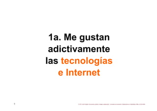 1a. Me gustan
     adictivamente
    las tecnologías
       e Internet


3          CC BY Jordi Graells ‘Innovación públic...