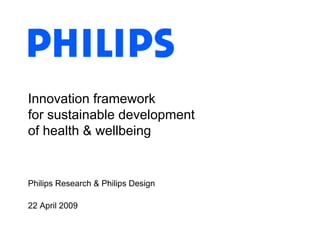 Innovation framework  for sustainable development of health & wellbeing Philips Research & Philips Design 22 April 2009 