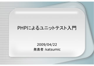 PHPによるユニットテスト入門


     2009/04/22
    発表者：katsumic
 
