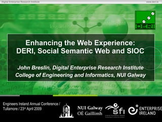 Enhancing the Web Experience: DERI, Social Semantic Web and SIOC John Breslin, Digital Enterprise Research Institute College of Engineering and Informatics, NUI Galway Engineers Ireland Annual Conference / Tullamore / 23 rd  April 2009 