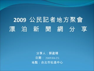 分享人：郭盈靖 日期： 2009/04/25 地點：台北市社造中心 2009  公民記者地方聚會 漂  泊  新  聞  網  分  享  