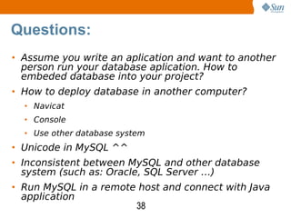 Assume you write an aplication and want to another person run your database aplication. How to embeded database into your project? How to deploy database in another computer? Navicat Console Use other database system Unicode in MySQL ^^ Inconsistent between MySQL and other database system (such as: Oracle, SQL Server …) Run MySQL in a remote host and connect with Java application Questions: 