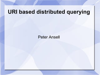 URI based distributed querying Peter Ansell 