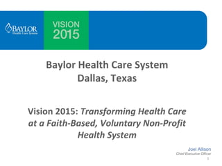 Baylor Health Care System  
           Dallas, Texas

Vision 2015: Transforming Health Care
at a Faith‐Based, Voluntary Non‐Profit 
            Health System

                                          1
 