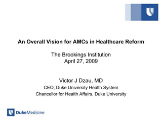 An Overall Vision for AMCs in Healthcare Reform

             The Brookings Institution
                  April 27, 2009


                 Victor J Dzau, MD
         CEO, Duke University Health System
      Chancellor for Health Affairs, Duke University
 