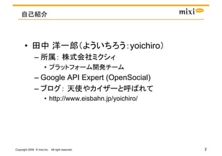 •                                              yoichiro
               – 
                       • 
               –  Google API Expert (OpenSocial)
               – 
                       •  http://www.eisbahn.jp/yoichiro/




                                                 
Copyright 2009 © mixi,Inc. All right reserved.
 