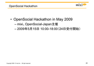 OpenSocial Hackathon



       •  OpenSocial Hackathon in May 2009
               –  mixi OpenSocial-Japan
               –  2009 5 15 10:00-18:00 24




                                                 
Copyright 2009 © mixi,Inc. All right reserved.
 