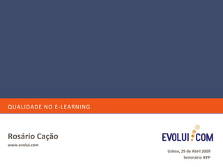 QUALIDADE NO E-LEARNING



Rosário Cação
www.evolui.com
                          Lisboa, 29 de Abril 2009
                                   Seminário IEFP
 